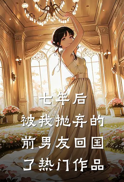 七年后，被我抛弃的前男友回国了热门作品