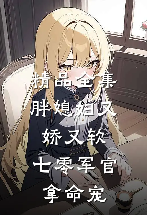 精品全集胖媳妇又娇又软，七零军官拿命宠