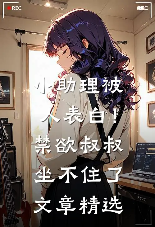 小助理被人表白！禁欲叔叔坐不住了文章精选