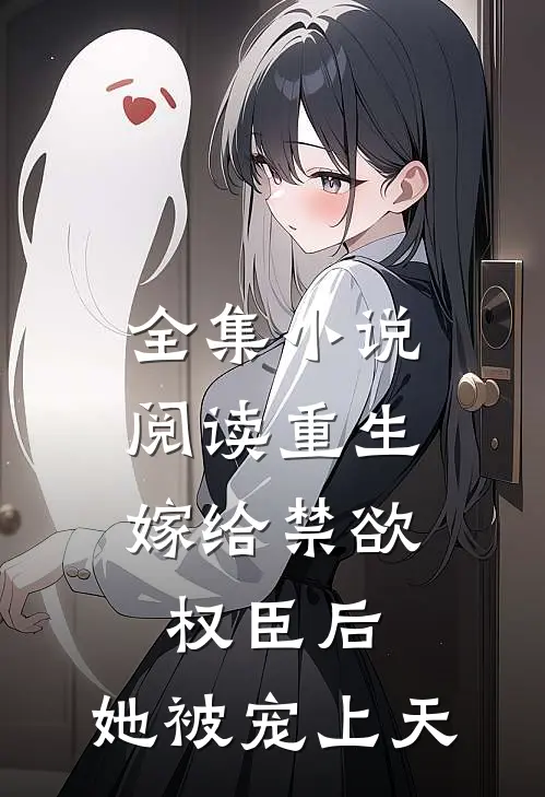 全集小说阅读重生：嫁给禁欲权臣后，她被宠上天