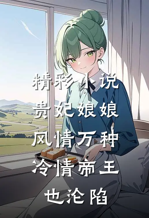 精彩小说贵妃娘娘风情万种，冷情帝王也沦陷