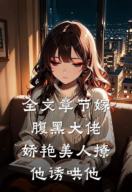 全文章节嫁腹黑大佬，娇艳美人撩他诱哄他