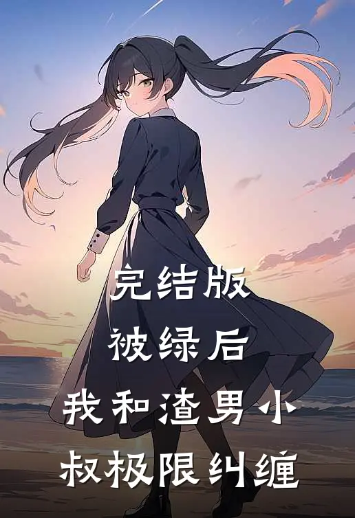 完结版被绿后，我和渣男小叔极限纠缠