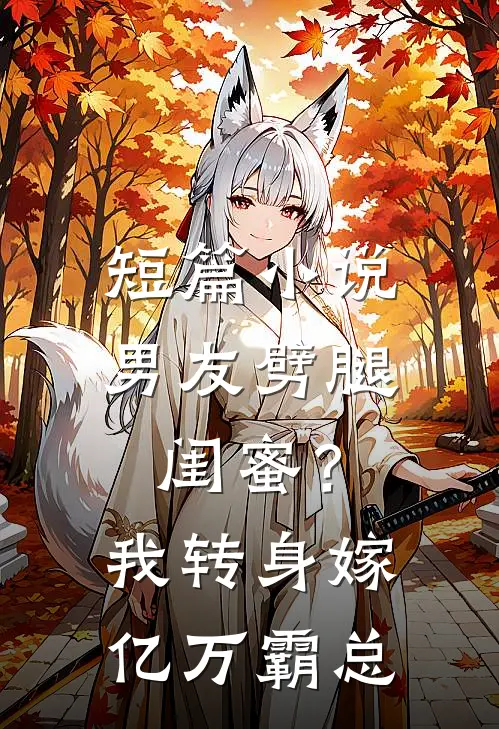 短篇小说男友劈腿闺蜜？我转身嫁亿万霸总