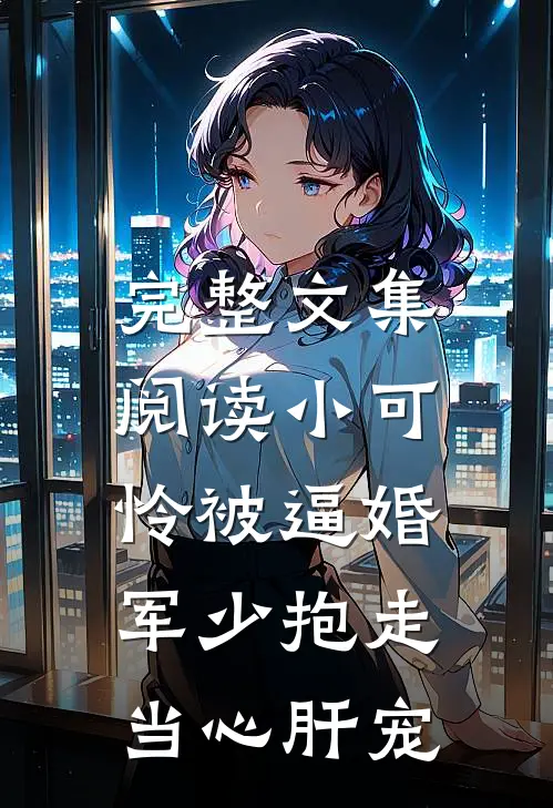 完整文集阅读小可怜被逼婚，军少抱走当心肝宠