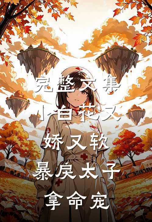 完整文集小白花又娇又软，暴戾太子拿命宠