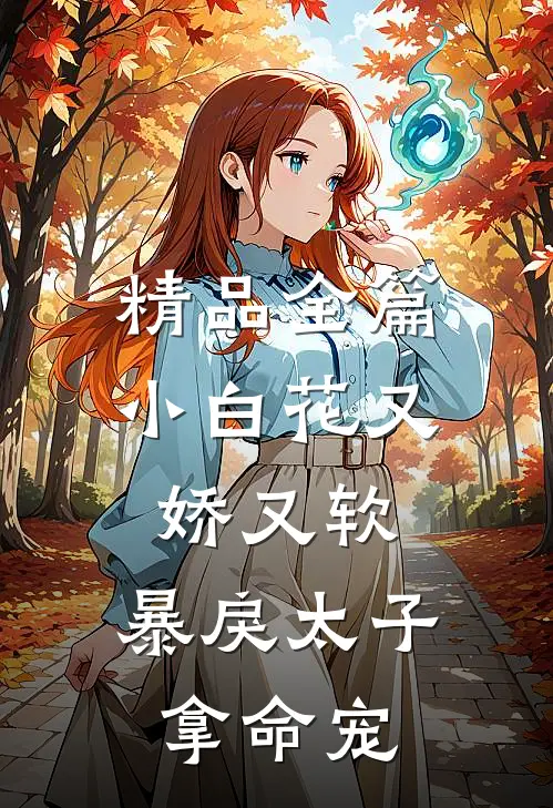 精品全篇小白花又娇又软，暴戾太子拿命宠