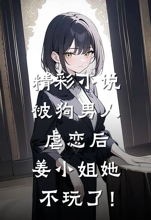 精彩小说被狗男人虐恋后，姜小姐她不玩了！