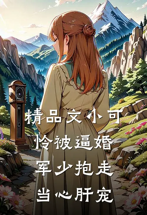 精品文小可怜被逼婚，军少抱走当心肝宠