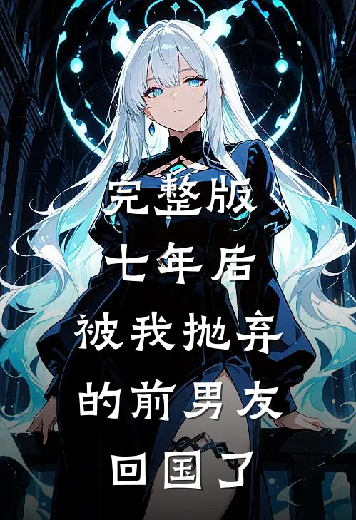 完整版七年后，被我抛弃的前男友回国了