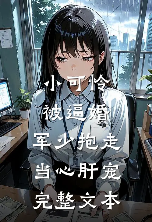 小可怜被逼婚，军少抱走当心肝宠完整文本