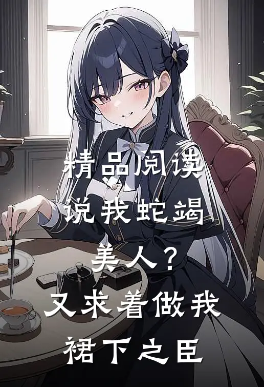 精品阅读说我蛇竭美人？又求着做我裙下之臣