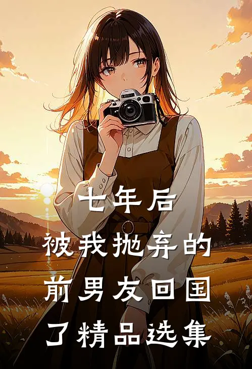 七年后，被我抛弃的前男友回国了精品选集
