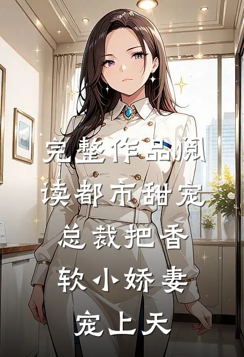完整作品阅读都市甜宠：总裁把香软小娇妻宠上天