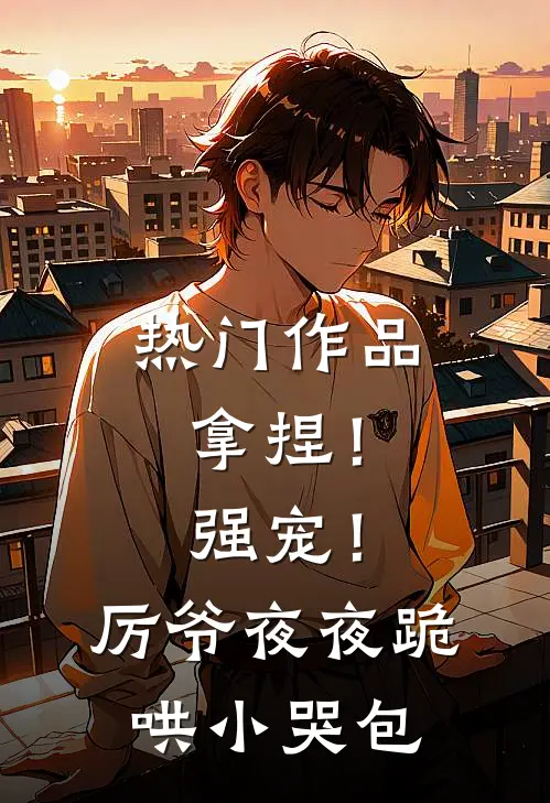 热门作品拿捏！强宠！厉爷夜夜跪哄小哭包