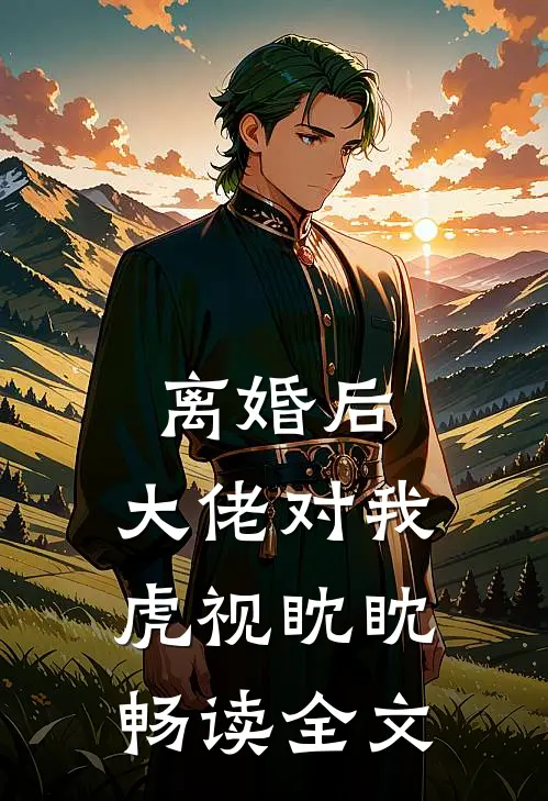 离婚后，大佬对我虎视眈眈畅读全文