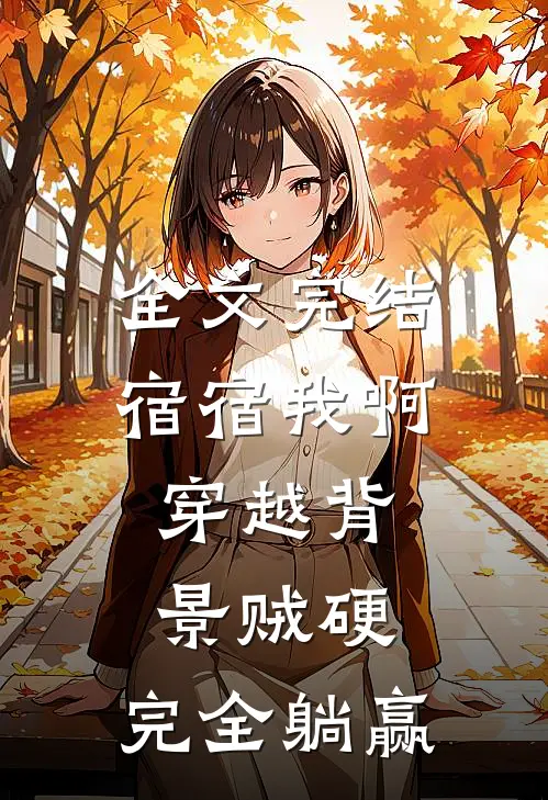 全文完结宿宿我啊，穿越背景贼硬，完全躺赢