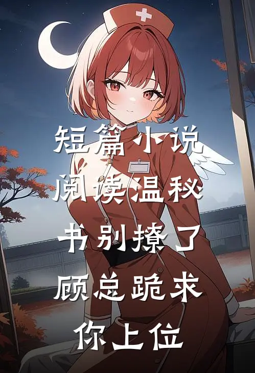 短篇小说阅读温秘书别撩了，顾总跪求你上位