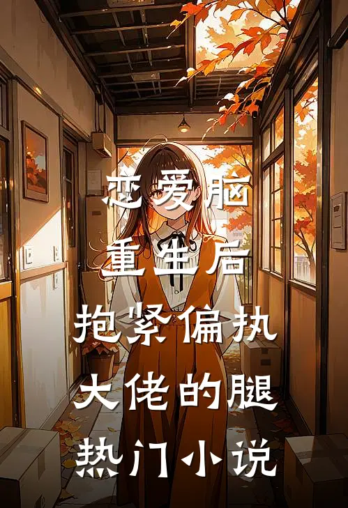 恋爱脑重生后，抱紧偏执大佬的腿热门小说