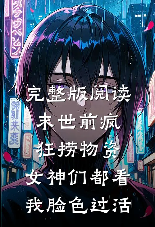 完整版阅读末世前疯狂捞物资，女神们都看我脸色过活