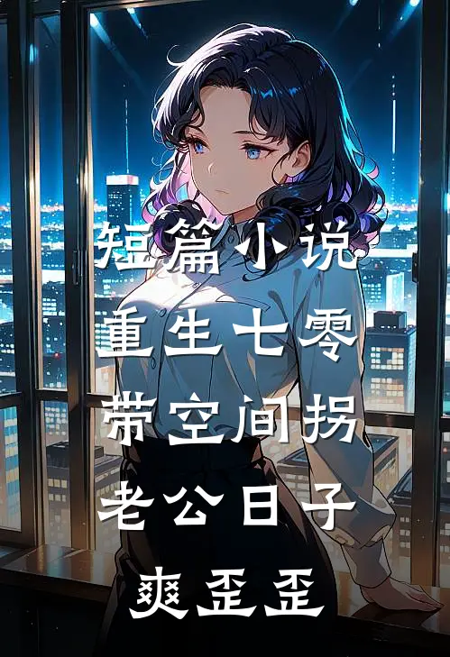 短篇小说重生七零：带空间拐老公日子爽歪歪
