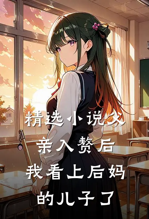 精选小说父亲入赘后，我看上后妈的儿子了