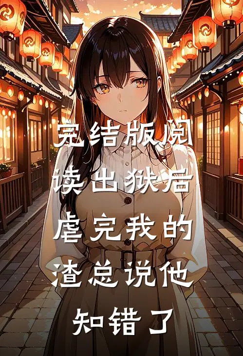 完结版阅读出狱后，虐完我的渣总说他知错了