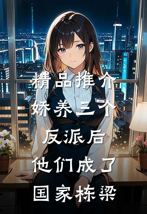 精品推介娇养三个反派后，他们成了国家栋梁