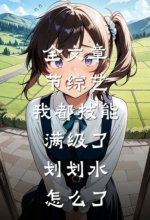 全文章节综艺：我都技能满级了，划划水怎么了