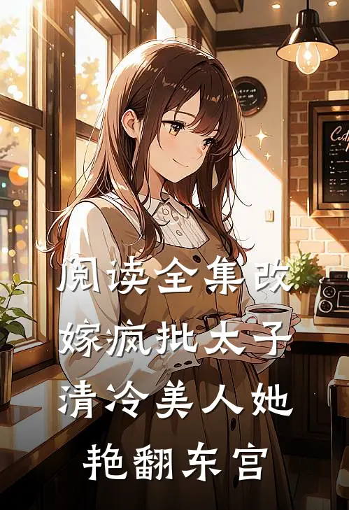 阅读全集改嫁疯批太子，清冷美人她艳翻东宫