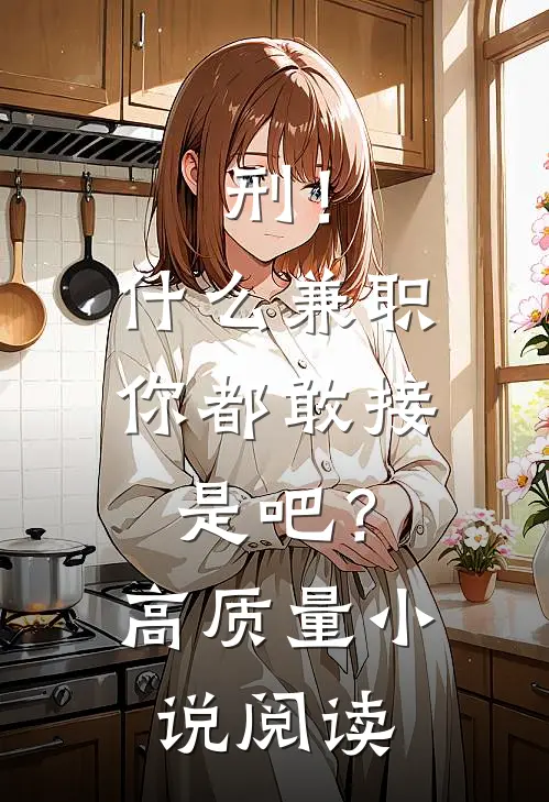 刑！什么兼职你都敢接是吧？高质量小说阅读