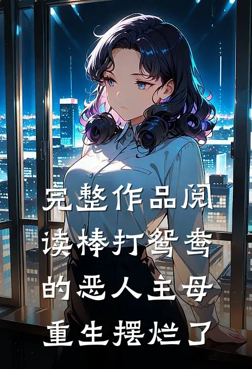完整作品阅读棒打鸳鸯的恶人主母，重生摆烂了