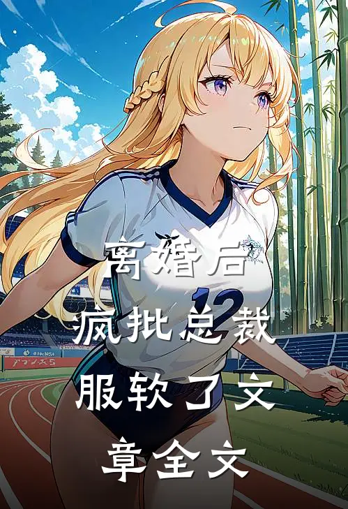离婚后，疯批总裁服软了文章全文