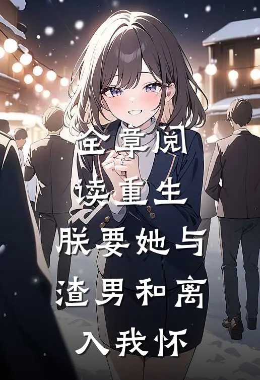 全章阅读重生：朕要她与渣男和离，入我怀