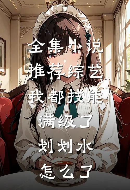 全集小说推荐综艺：我都技能满级了，划划水怎么了