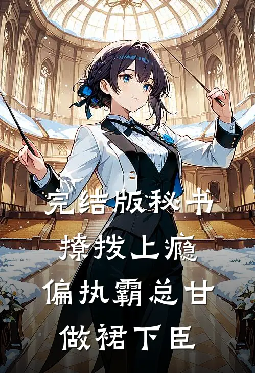完结版秘书撩拨上瘾，偏执霸总甘做裙下臣
