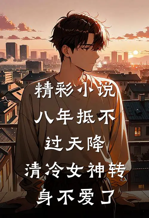 精彩小说八年抵不过天降，清冷女神转身不爱了