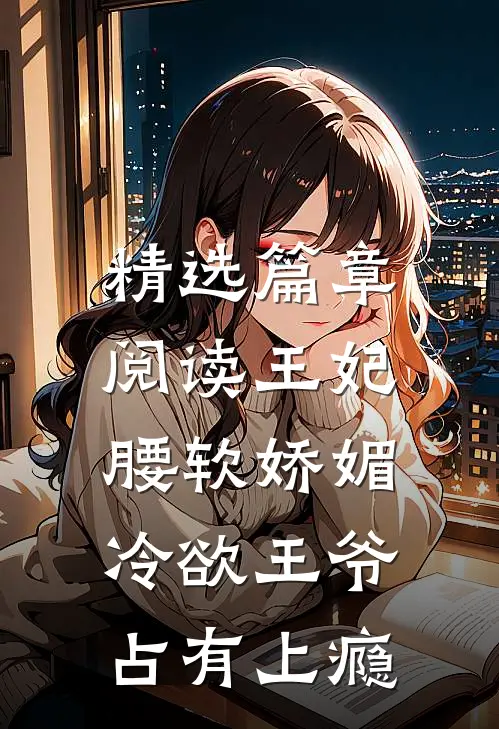精选篇章阅读王妃腰软娇媚，冷欲王爷占有上瘾