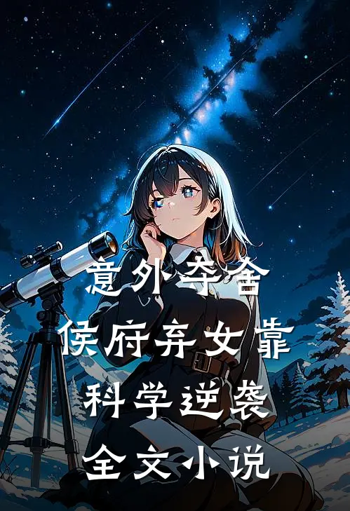 意外夺舍：侯府弃女靠科学逆袭全文小说