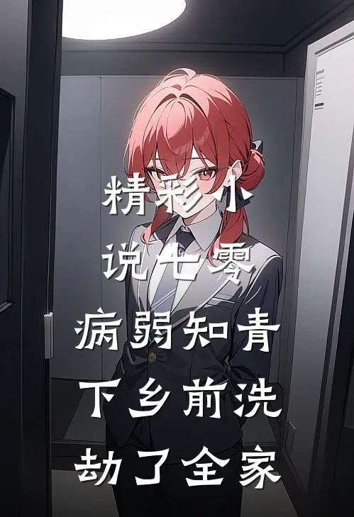 精彩小说七零，病弱知青下乡前洗劫了全家