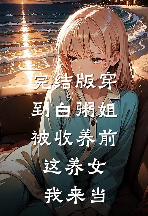 完结版穿到白粥姐被收养前，这养女我来当