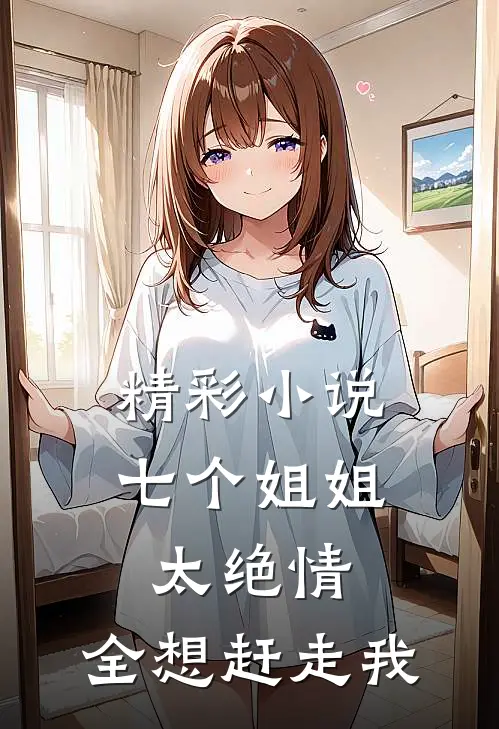 精彩小说七个姐姐太绝情，全想赶走我