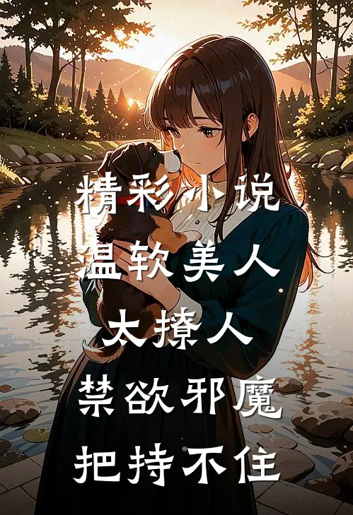 精彩小说温软美人太撩人，禁欲邪魔把持不住