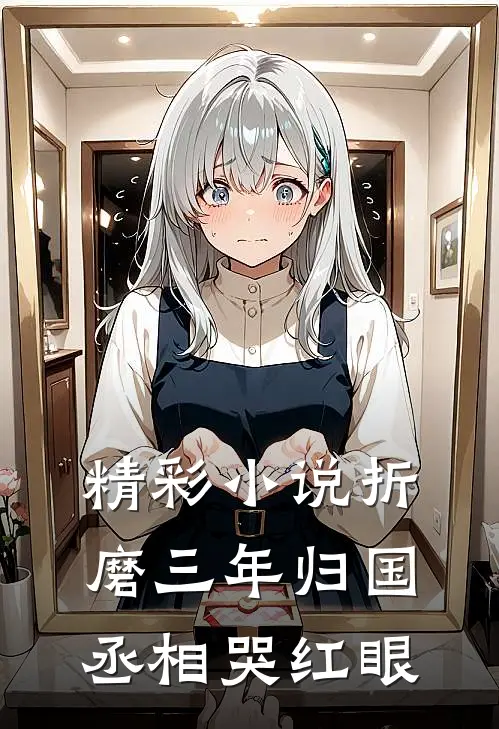 精彩小说折磨三年归国，丞相哭红眼