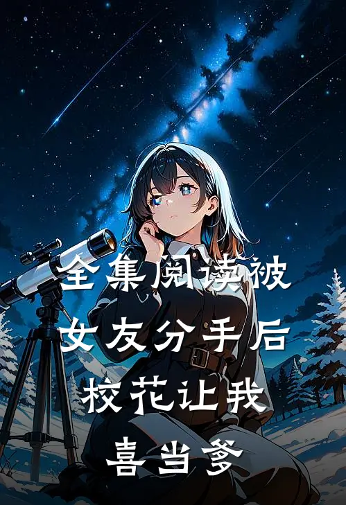 全集阅读被女友分手后，校花让我喜当爹