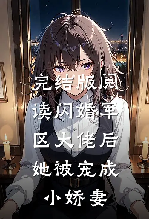 完结版阅读闪婚军区大佬后，她被宠成小娇妻