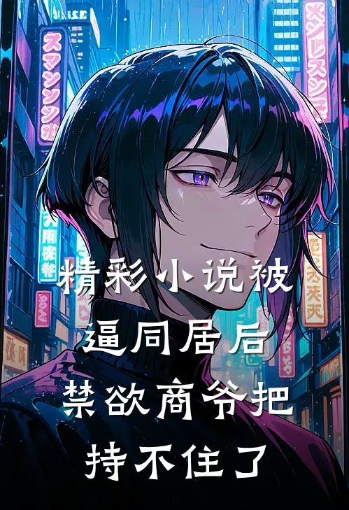精彩小说被逼同居后，禁欲商爷把持不住了