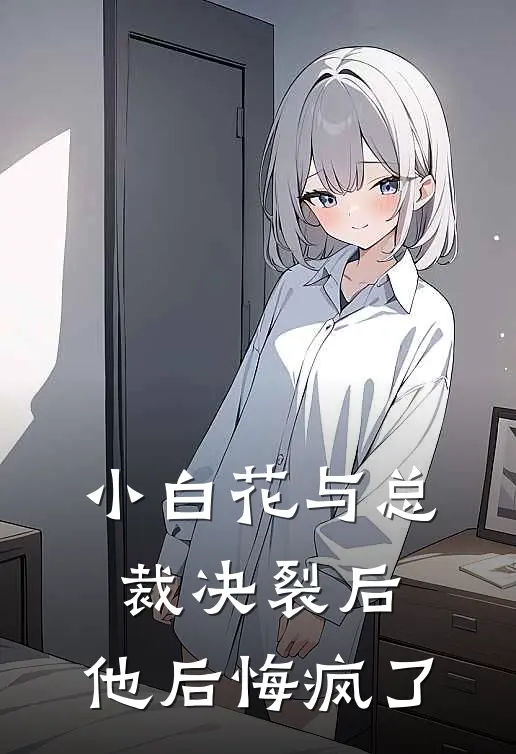 小白花与总裁决裂后，他后悔疯了