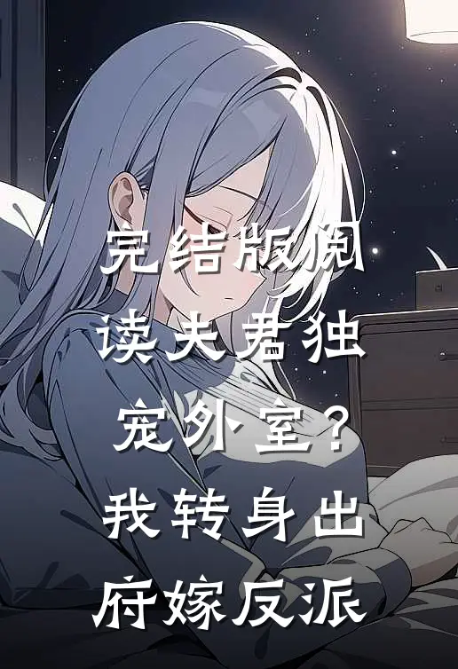 完结版阅读夫君独宠外室？我转身出府嫁反派