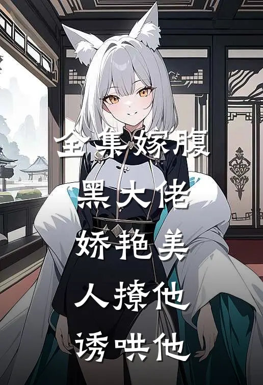 全集嫁腹黑大佬，娇艳美人撩他诱哄他